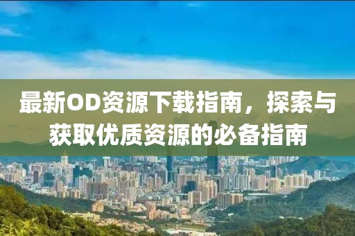 最新OD资源下载指南，探索与获取优质资源的必备指南