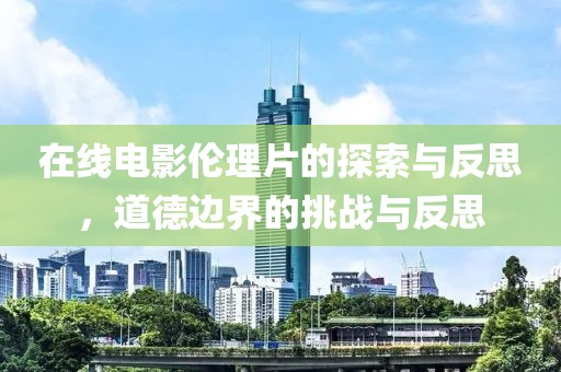 在线电影伦理片的探索与反思，道德边界的挑战与反思
