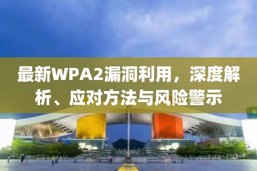 最新WPA2漏洞利用，深度解析、应对方法与风险警示