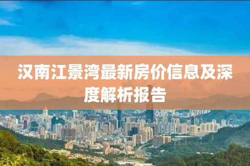 汉南江景湾最新房价信息及深度解析报告