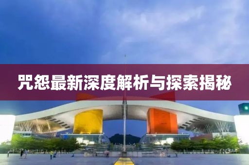 咒怨最新深度解析与探索揭秘