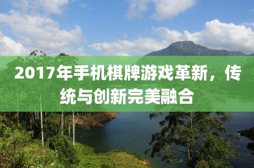 2017年手机棋牌游戏革新，传统与创新完美融合