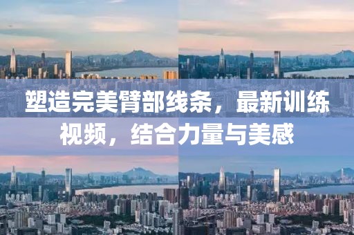 塑造完美臂部线条，最新训练视频，结合力量与美感