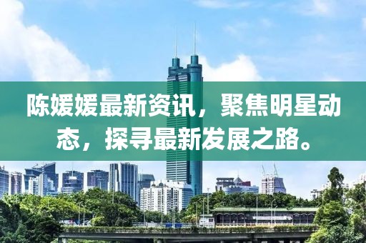 陈媛媛最新资讯，聚焦明星动态，探寻最新发展之路。