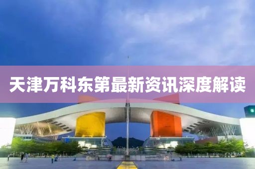 天津万科东第最新资讯深度解读