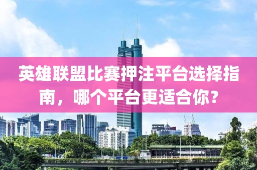 英雄联盟比赛押注平台选择指南，哪个平台更适合你？