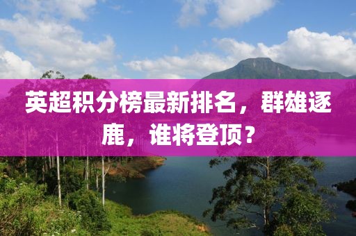 英超积分榜最新排名，群雄逐鹿，谁将登顶？