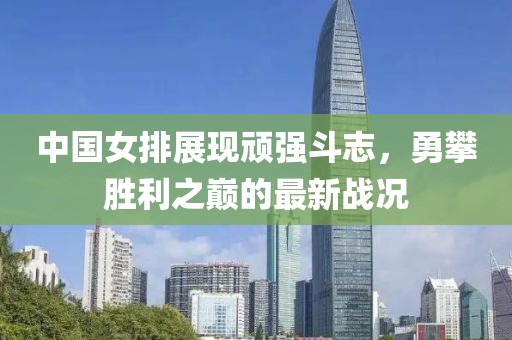 中国女排展现顽强斗志，勇攀胜利之巅的最新战况