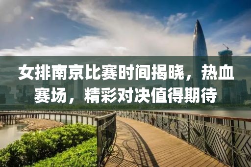 女排南京比赛时间揭晓，热血赛场，精彩对决值得期待