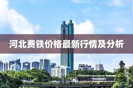 河北费铁价格最新行情及分析
