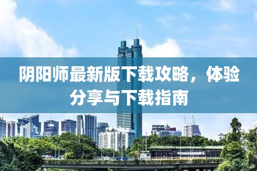 阴阳师最新版下载攻略，体验分享与下载指南