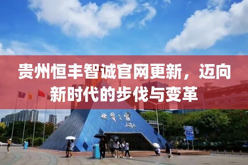 贵州恒丰智诚官网更新，迈向新时代的步伐与变革