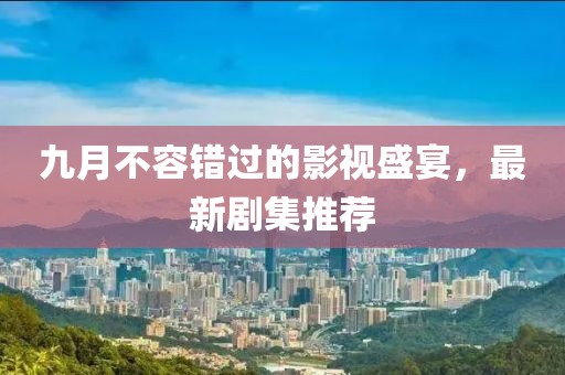 九月不容错过的影视盛宴，最新剧集推荐