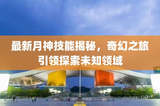 最新月神技能揭秘，奇幻之旅引领探索未知领域