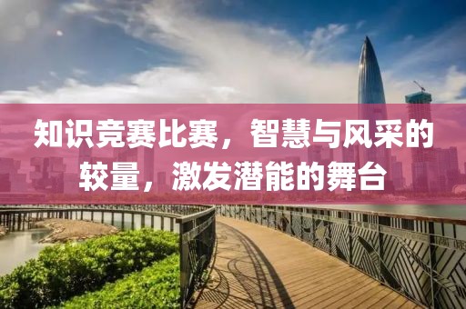 知识竞赛比赛，智慧与风采的较量，激发潜能的舞台