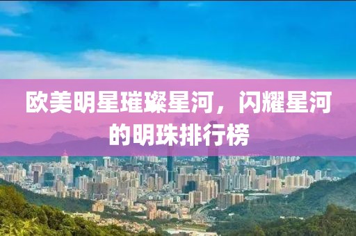 欧美明星璀璨星河，闪耀星河的明珠排行榜
