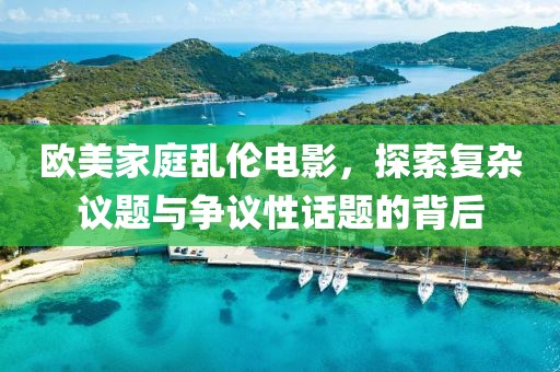 欧美家庭乱伦电影，探索复杂议题与争议性话题的背后