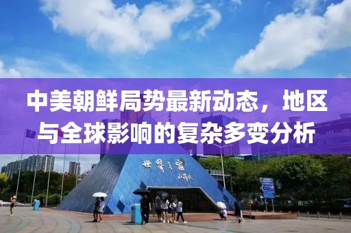 中美朝鲜局势最新动态，地区与全球影响的复杂多变分析