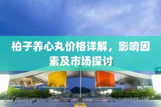 柏子养心丸价格详解，影响因素及市场探讨
