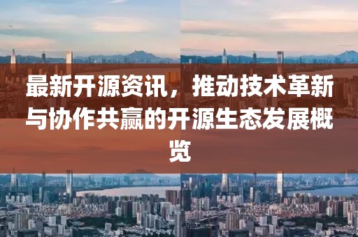 最新开源资讯，推动技术革新与协作共赢的开源生态发展概览