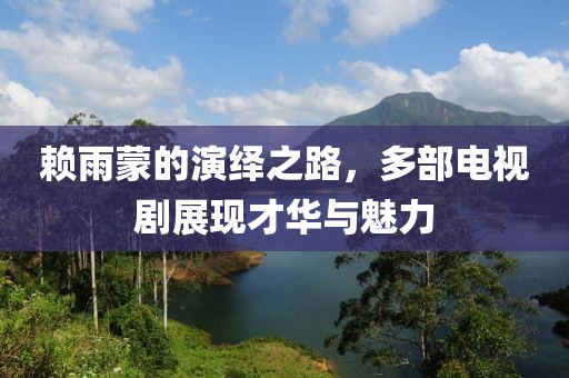 赖雨蒙的演绎之路，多部电视剧展现才华与魅力