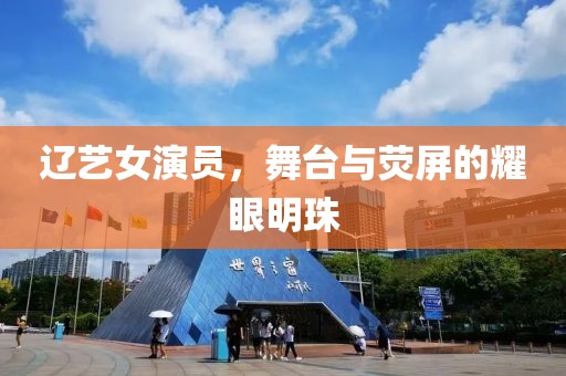 辽艺女演员，舞台与荧屏的耀眼明珠