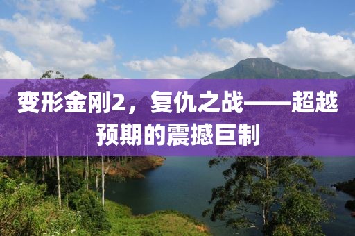 变形金刚2，复仇之战——超越预期的震撼巨制