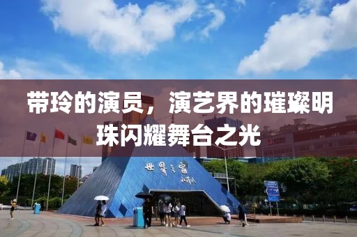 带玲的演员，演艺界的璀璨明珠闪耀舞台之光