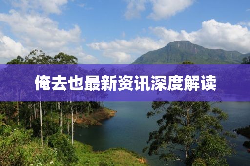 俺去也最新资讯深度解读