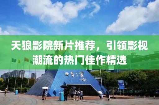 天狼影院新片推荐，引领影视潮流的热门佳作精选