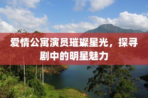 爱情公寓演员璀璨星光，探寻剧中的明星魅力