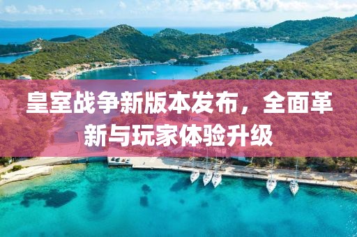 皇室战争新版本发布，全面革新与玩家体验升级