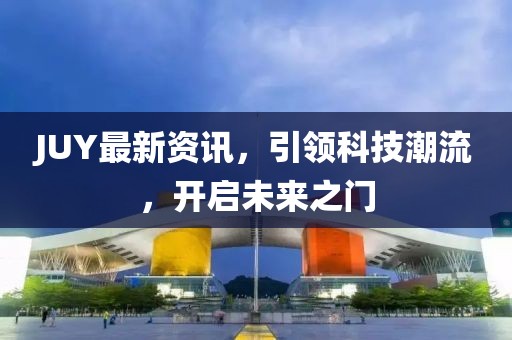 JUY最新资讯，引领科技潮流，开启未来之门