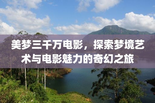 美梦三千万电影，探索梦境艺术与电影魅力的奇幻之旅