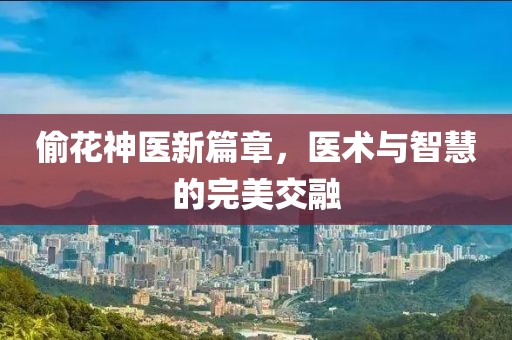 偷花神医新篇章，医术与智慧的完美交融