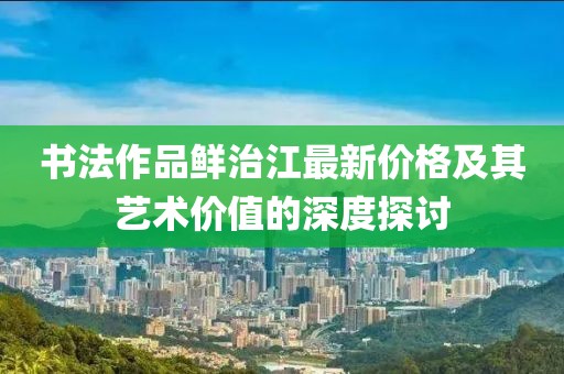 书法作品鲜治江最新价格及其艺术价值的深度探讨