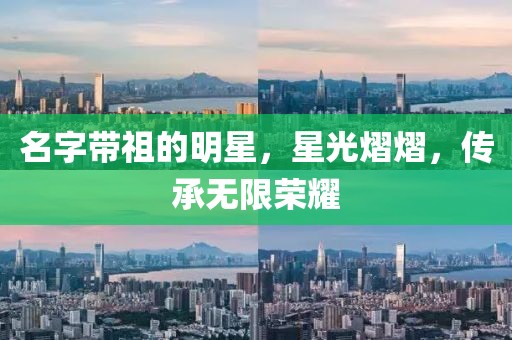 名字带祖的明星，星光熠熠，传承无限荣耀