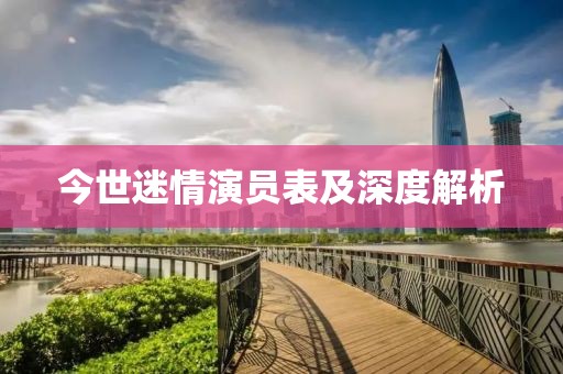 今世迷情演员表及深度解析
