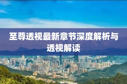 至尊透视最新章节深度解析与透视解读