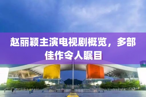 赵丽颖主演电视剧概览，多部佳作令人瞩目