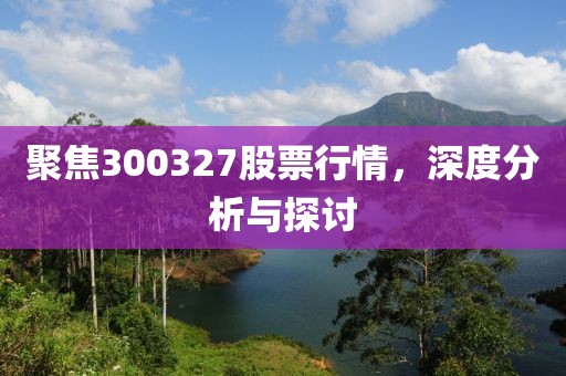 聚焦300327股票行情，深度分析与探讨