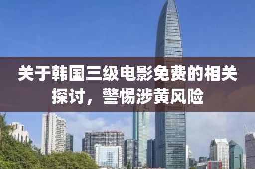 关于韩国三级电影免费的相关探讨，警惕涉黄风险