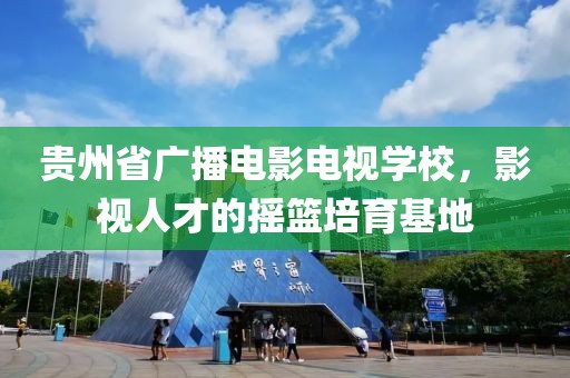 贵州省广播电影电视学校，影视人才的摇篮培育基地