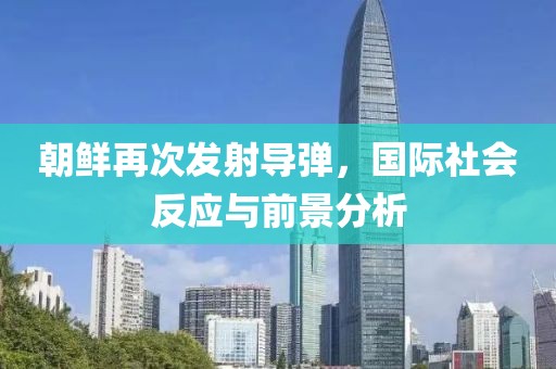朝鲜再次发射导弹，国际社会反应与前景分析
