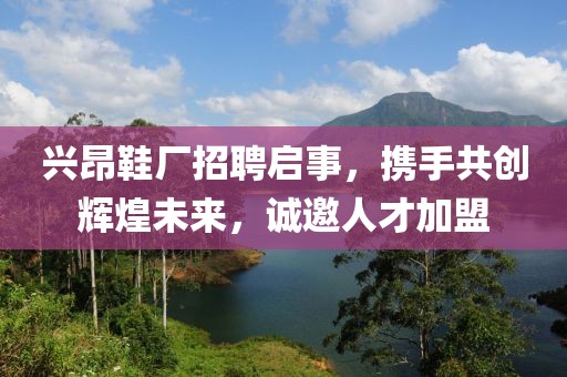 兴昂鞋厂招聘启事，携手共创辉煌未来，诚邀人才加盟