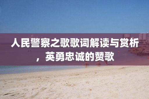人民警察之歌歌词解读与赏析，英勇忠诚的赞歌