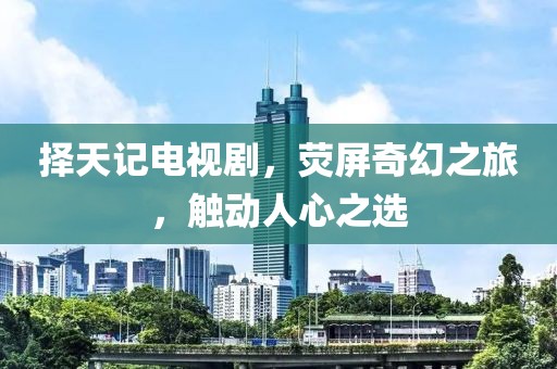 择天记电视剧，荧屏奇幻之旅，触动人心之选