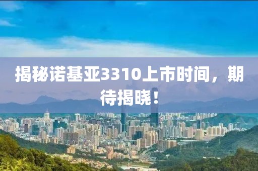 揭秘诺基亚3310上市时间，期待揭晓！