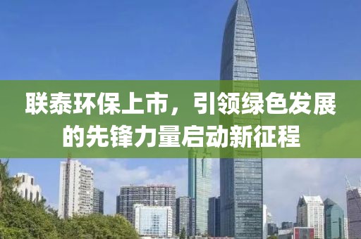 联泰环保上市，引领绿色发展的先锋力量启动新征程