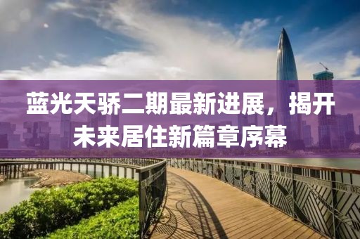 蓝光天骄二期最新进展，揭开未来居住新篇章序幕